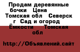 Продам деревянные бочки › Цена ­ 4 000 - Томская обл., Северск г. Сад и огород » Ёмкости   . Томская обл.